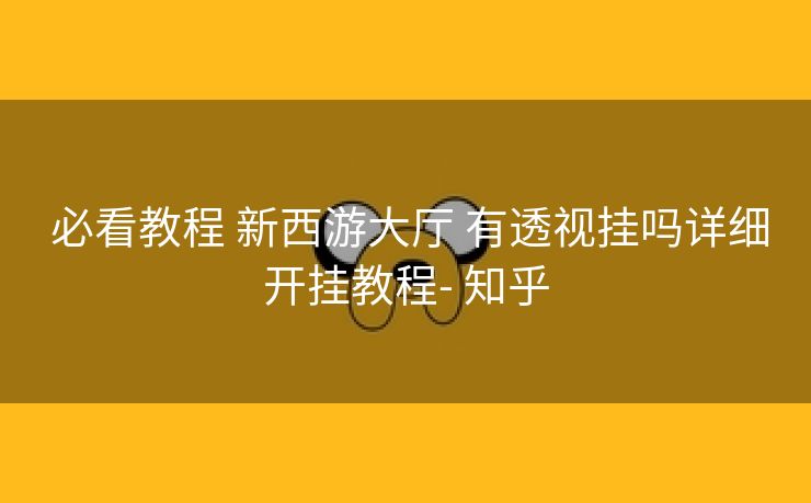  必看教程 新西游大厅 有透视挂吗详细开挂教程- 知乎