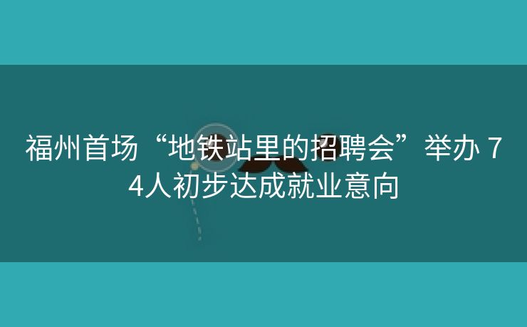 福州首场“地铁站里的招聘会”举办 74人初步达成就业意向