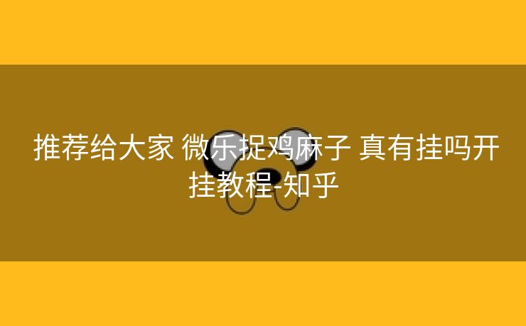 推荐给大家 微乐捉鸡麻子 真有挂吗开挂教程-知乎 推荐给大家 微乐捉鸡麻子 真有挂吗开挂教程-知乎