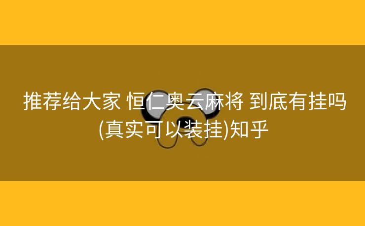 推荐给大家 恒仁奥云麻将 到底有挂吗(真实可以装挂)知乎 推荐给大家 恒仁奥云麻将 到底有挂吗(真实可以装挂)知乎
