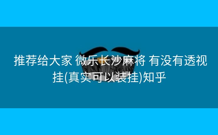  推荐给大家 微乐长沙麻将 有没有透视挂(真实可以装挂)知乎