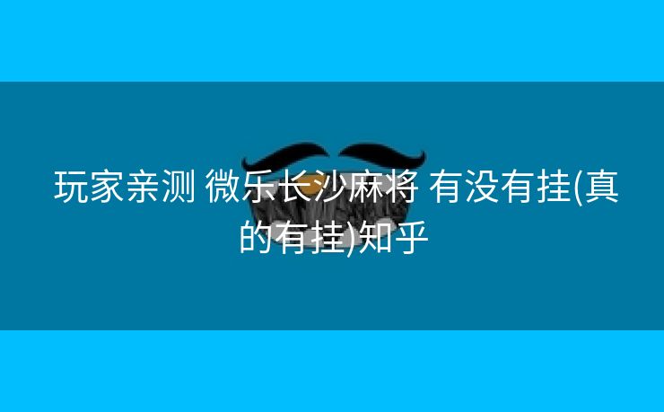 玩家亲测 微乐长沙麻将 有没有挂(真的有挂)知乎 玩家亲测 微乐长沙麻将 有没有挂(真的有挂)知乎