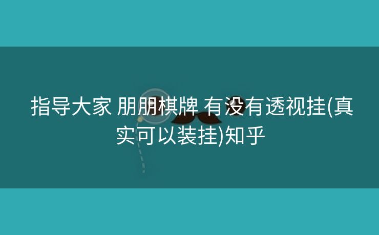 指导大家 朋朋棋牌 有没有透视挂(真实可以装挂)知乎 指导大家 朋朋棋牌 有没有透视挂(真实可以装挂)知乎
