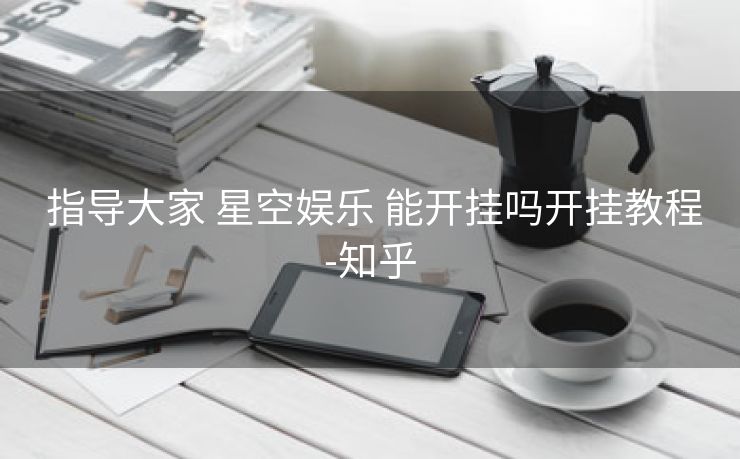指导大家 星空娱乐 能开挂吗开挂教程-知乎 指导大家 星空娱乐 能开挂吗开挂教程-知乎