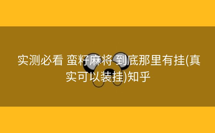  实测必看 蛮籽麻将 到底那里有挂(真实可以装挂)知乎
