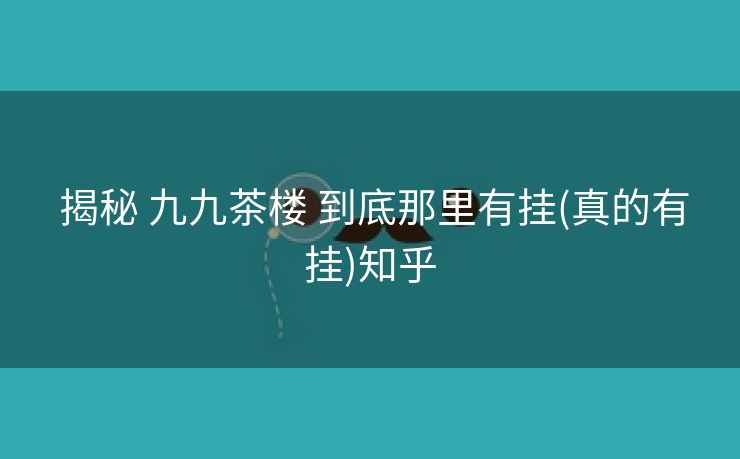 揭秘 九九茶楼 到底那里有挂(真的有挂)知乎 揭秘 九九茶楼 到底那里有挂(真的有挂)知乎