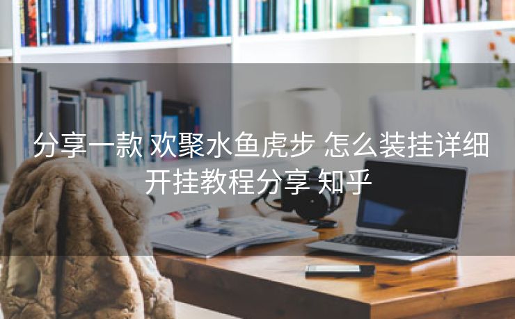  分享一款 欢聚水鱼虎步 怎么装挂详细开挂教程分享 知乎