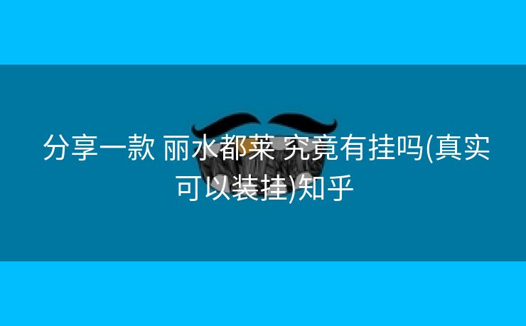  分享一款 丽水都莱 究竟有挂吗(真实可以装挂)知乎