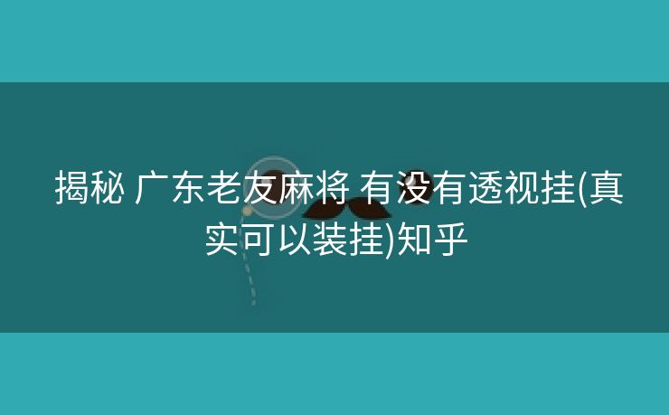  揭秘 广东老友麻将 有没有透视挂(真实可以装挂)知乎