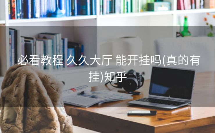 必看教程 久久大厅 能开挂吗(真的有挂)知乎 必看教程 久久大厅 能开挂吗(真的有挂)知乎