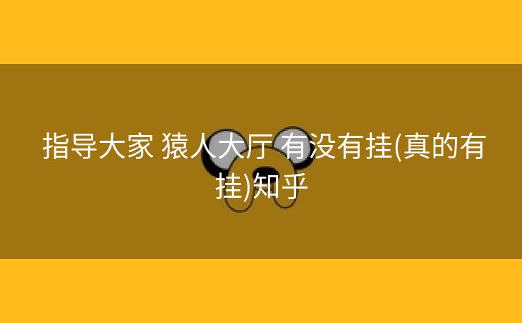  指导大家 猿人大厅 有没有挂(真的有挂)知乎