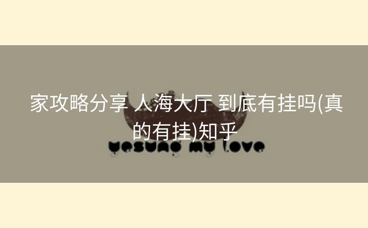 家攻略分享 人海大厅 到底有挂吗(真的有挂)知乎 家攻略分享 人海大厅 到底有挂吗(真的有挂)知乎