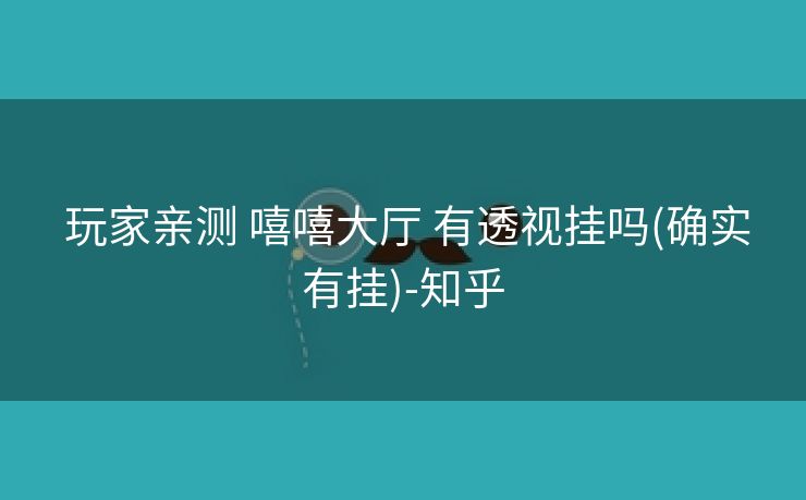 玩家亲测 嘻嘻大厅 有透视挂吗(确实有挂)-知乎 玩家亲测 嘻嘻大厅 有透视挂吗(确实有挂)-知乎