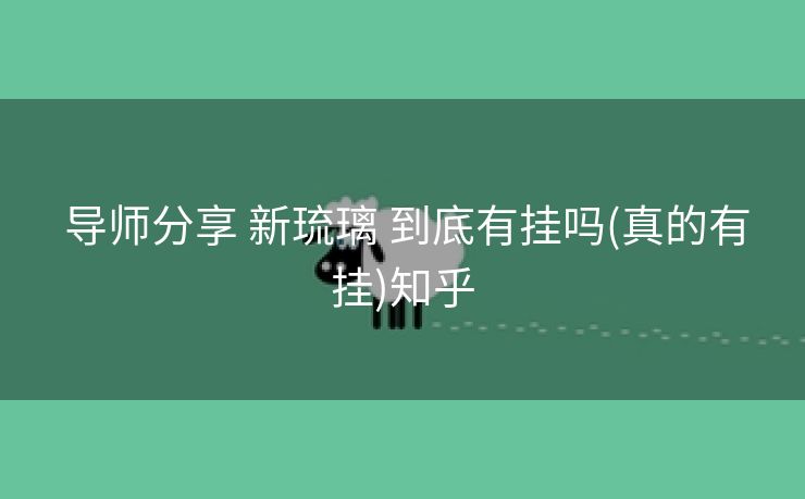  导师分享 新琉璃 到底有挂吗(真的有挂)知乎