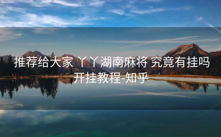  推荐给大家 丫丫湖南麻将 究竟有挂吗开挂教程-知乎