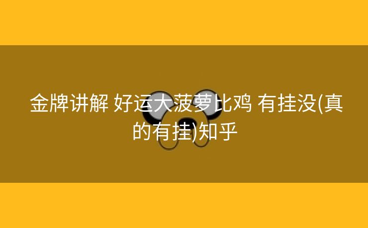  金牌讲解 好运大菠萝比鸡 有挂没(真的有挂)知乎