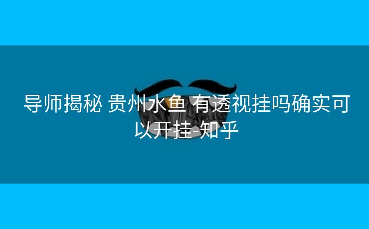 导师揭秘 贵州水鱼 有透视挂吗确实可以开挂-知乎 导师揭秘 贵州水鱼 有透视挂吗确实可以开挂-知乎