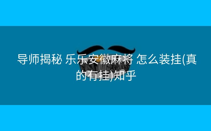 导师揭秘 乐乐安徽麻将 怎么装挂(真的有挂)知乎 导师揭秘 乐乐安徽麻将 怎么装挂(真的有挂)知乎