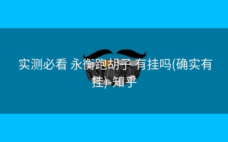 实测必看 永衡跑胡子 有挂吗(确实有挂)-知乎 实测必看 永衡跑胡子 有挂吗(确实有挂)-知乎