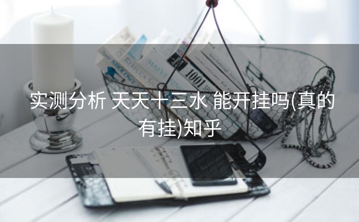 实测分析 天天十三水 能开挂吗(真的有挂)知乎 实测分析 天天十三水 能开挂吗(真的有挂)知乎