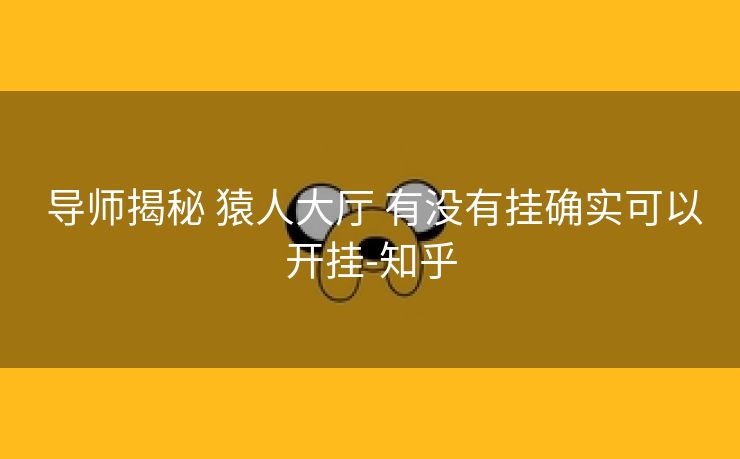 导师揭秘 猿人大厅 有没有挂确实可以开挂-知乎