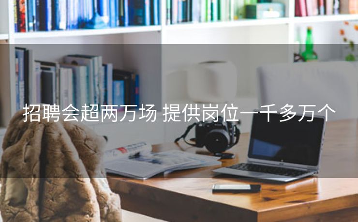 招聘会超两万场 提供岗位一千多万个