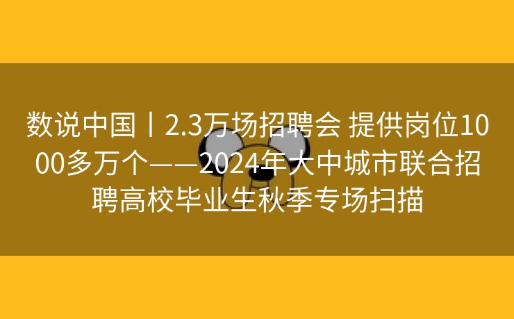 数说中国丨2.3万场招聘会 提供岗位1000多万个——2024年大中城市联合招聘高校毕业生秋季专场扫描