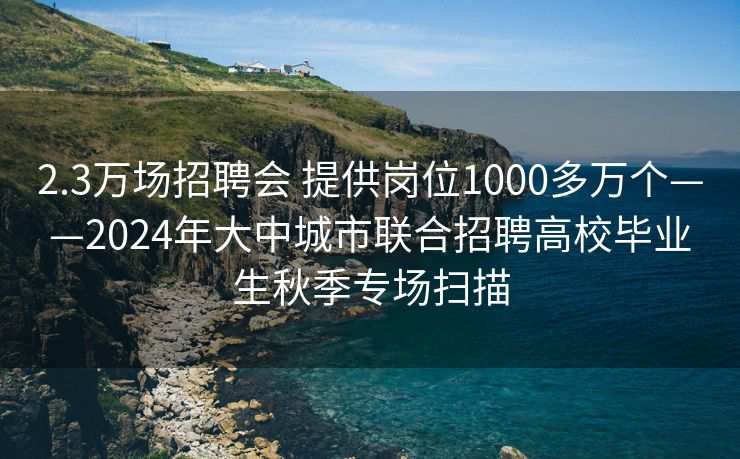 2.3万场招聘会 提供岗位1000多万个——2024年大中城市联合招聘高校毕业生秋季专场扫描