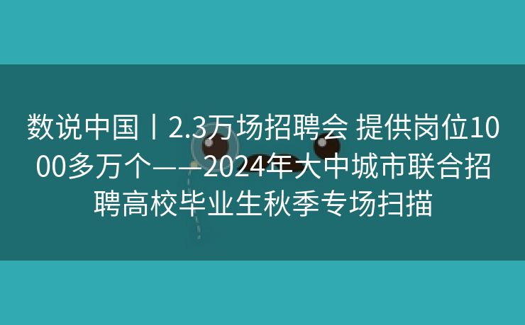 数说中国丨2.3万场招聘会 提供岗位1000多万个——2024年大中城市联合招聘高校毕业生秋季专场扫描