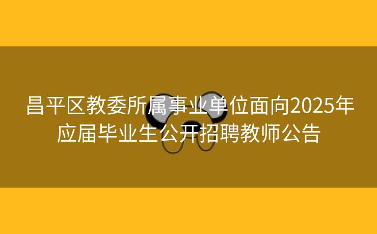 昌平区教委所属事业单位面向2025年应届毕业生公开招聘教师公告
