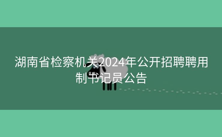 湖南省检察机关2024年公开招聘聘用制书记员公告