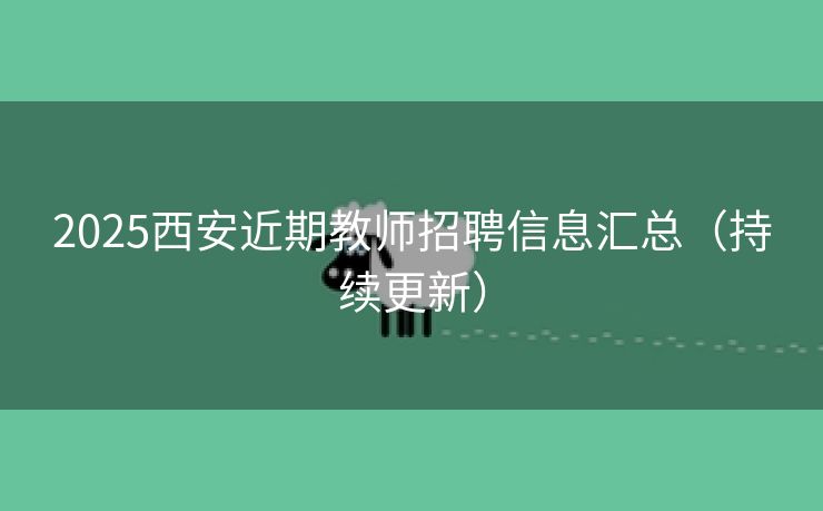 2025西安近期教师招聘信息汇总（持续更新）