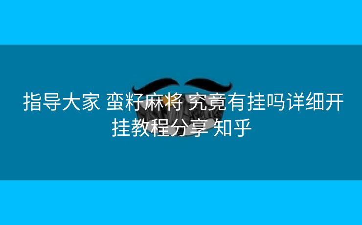  指导大家 蛮籽麻将 究竟有挂吗详细开挂教程分享 知乎