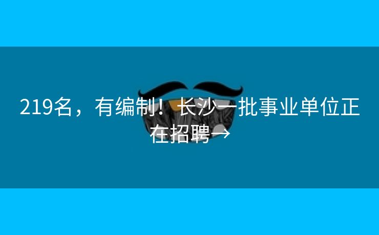 219名，有编制！长沙一批事业单位正在招聘→