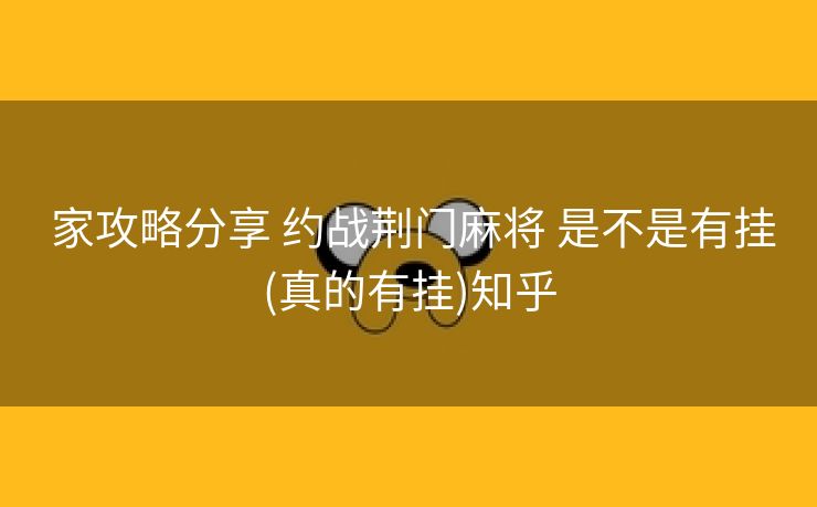 家攻略分享 约战荆门麻将 是不是有挂(真的有挂)知乎 家攻略分享 约战荆门麻将 是不是有挂(真的有挂)知乎