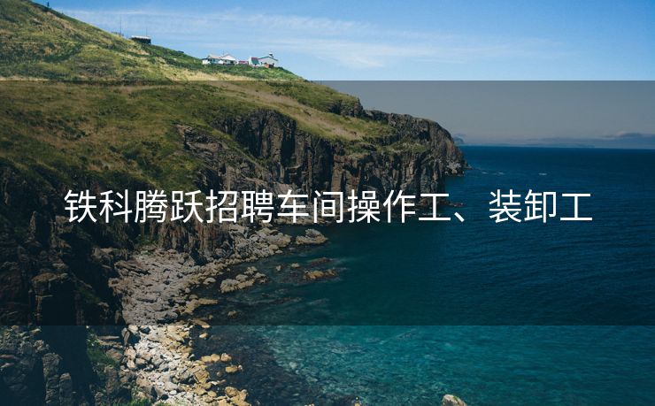铁科腾跃招聘车间操作工、装卸工