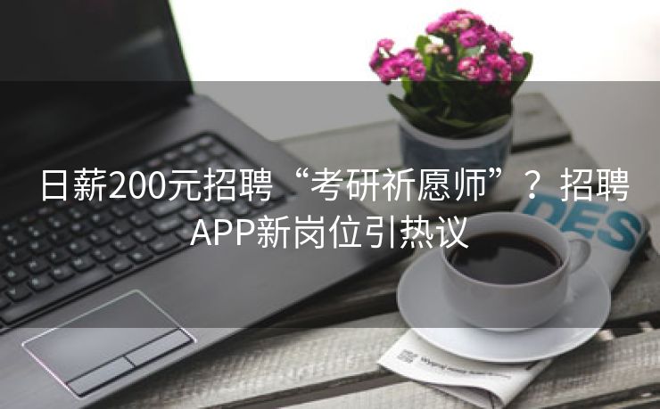 日薪200元招聘“考研祈愿师”？招聘APP新岗位引热议