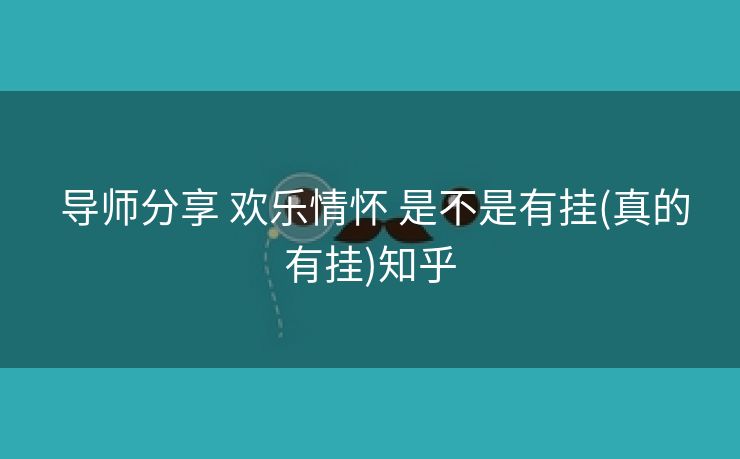  导师分享 欢乐情怀 是不是有挂(真的有挂)知乎