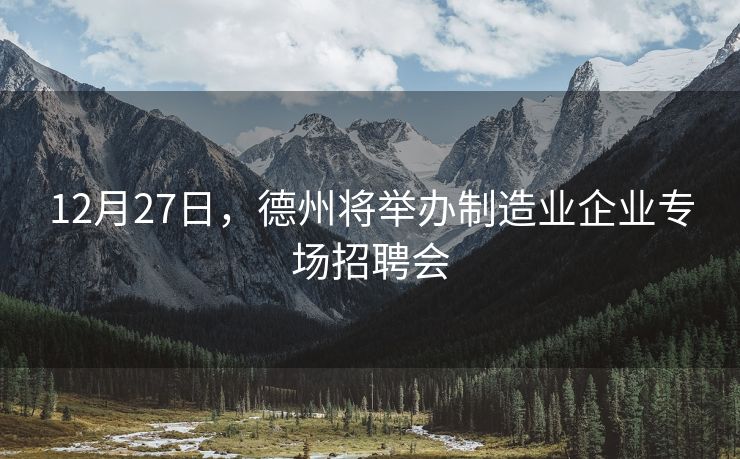12月27日，德州将举办制造业企业专场招聘会