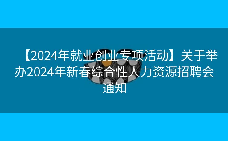 【2024年就业创业专项活动】关于举办2024年新春综合性人力资源招聘会通知