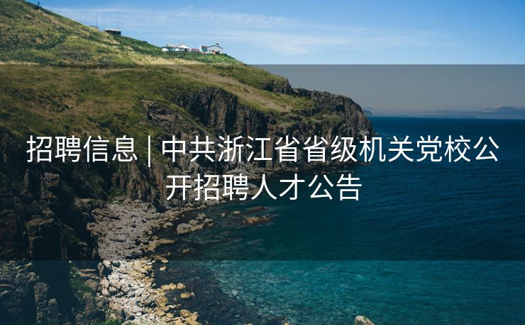 招聘信息 | 中共浙江省省级机关党校公开招聘人才公告