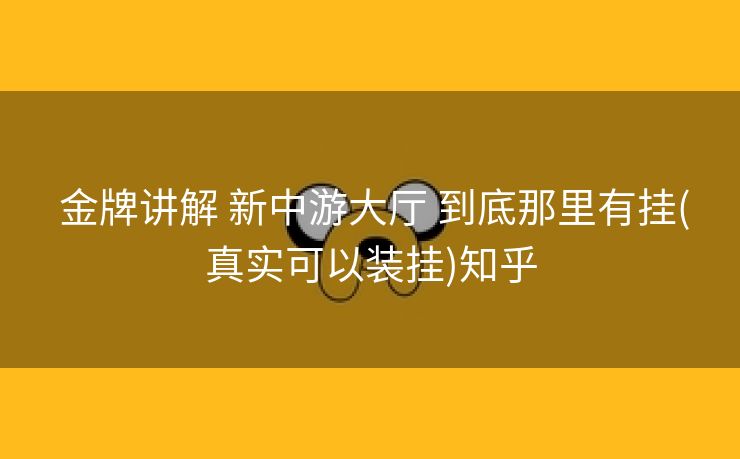  金牌讲解 新中游大厅 到底那里有挂(真实可以装挂)知乎