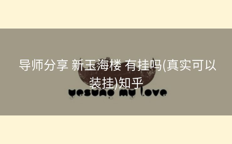  导师分享 新玉海楼 有挂吗(真实可以装挂)知乎