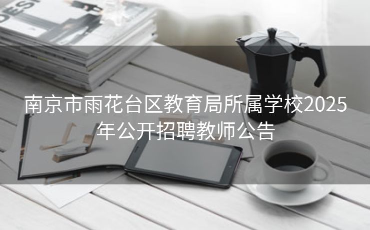 南京市雨花台区教育局所属学校2025年公开招聘教师公告