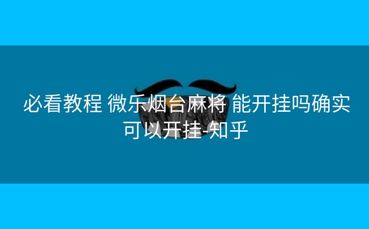 必看教程 微乐烟台麻将 能开挂吗确实可以开挂-知乎 必看教程 微乐烟台麻将 能开挂吗确实可以开挂-知乎