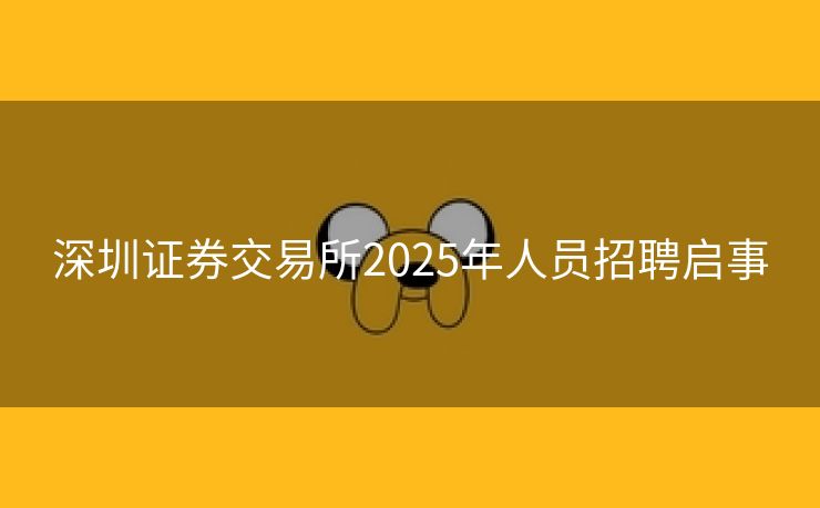 深圳证券交易所2025年人员招聘启事