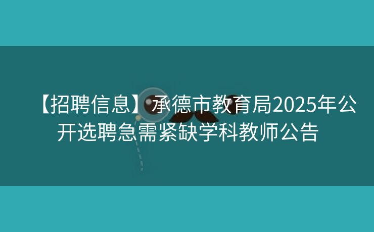 【招聘信息】承德市教育局2025年公开选聘急需紧缺学科教师公告