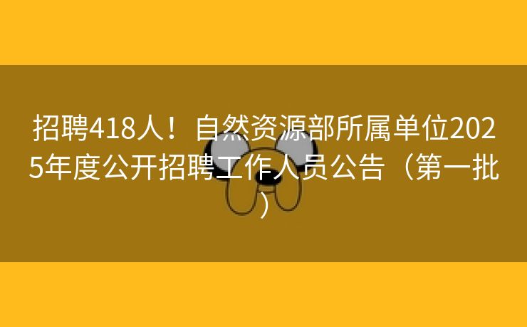 招聘418人！自然资源部所属单位2025年度公开招聘工作人员公告（第一批）