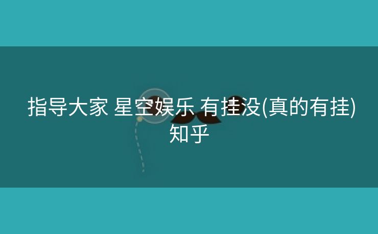  指导大家 星空娱乐 有挂没(真的有挂)知乎
