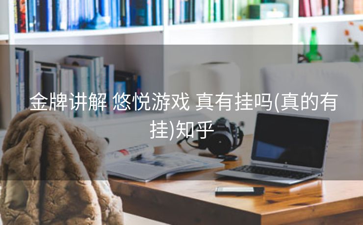金牌讲解 悠悦游戏 真有挂吗(真的有挂)知乎 金牌讲解 悠悦游戏 真有挂吗(真的有挂)知乎